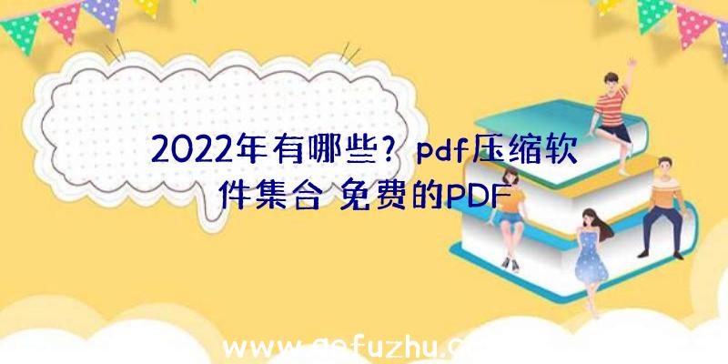 2022年有哪些？pdf压缩软件集合